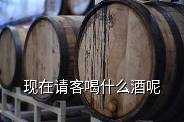 現(xiàn)在請客喝什么酒呢