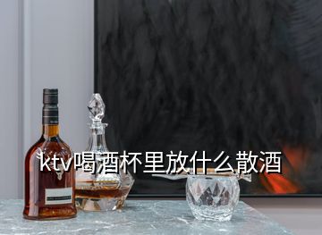 ktv喝酒杯里放什么散酒