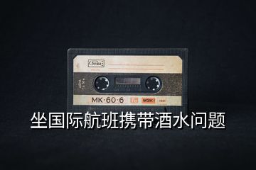坐國際航班攜帶酒水問題
