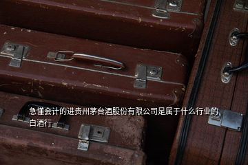 急懂會計(jì)的進(jìn)貴州茅臺酒股份有限公司是屬于什么行業(yè)的白酒行