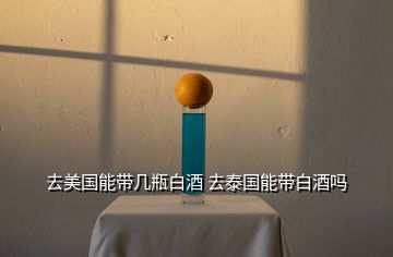 去美國(guó)能帶幾瓶白酒 去泰國(guó)能帶白酒嗎