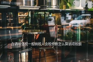 白酒增值稅一般納稅人含稅價(jià)款怎么算銷(xiāo)項(xiàng)稅額
