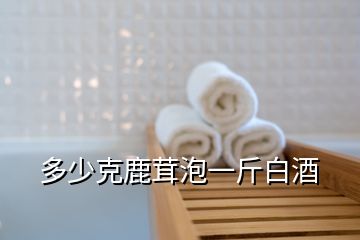 多少克鹿茸泡一斤白酒