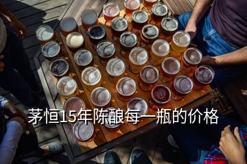茅恒15年陳釀每一瓶的價格