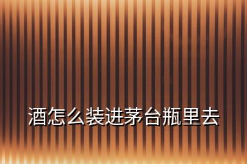 酒怎么裝進茅臺瓶里去