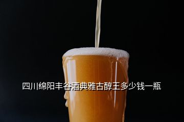 四川綿陽豐谷酒典雅古醇王多少錢一瓶