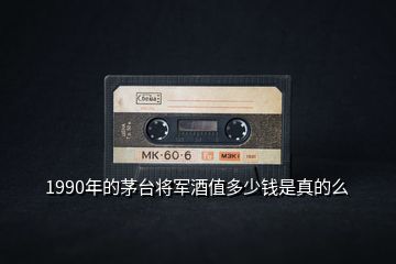 1990年的茅臺(tái)將軍酒值多少錢是真的么