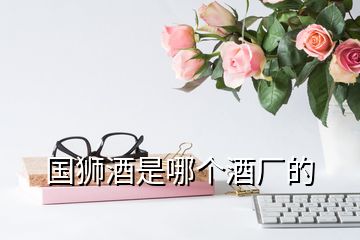 國獅酒是哪個(gè)酒廠的