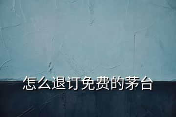 怎么退訂免費(fèi)的茅臺