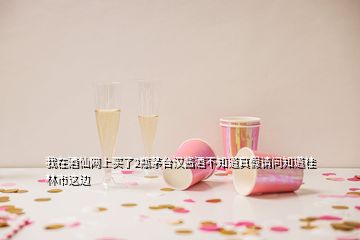我在酒仙網(wǎng)上買(mǎi)了2瓶茅臺(tái)漢醬酒不知道真假請(qǐng)問(wèn)知道桂林市這邊