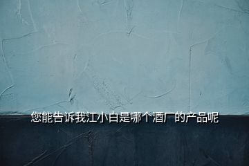 您能告訴我江小白是哪個酒廠的產品呢