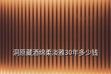 洞原藏酒綿柔淡雅30年多少錢(qián)