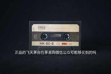 正品的飛天茅臺(tái)在茅易購微信公眾號能夠買到的嗎
