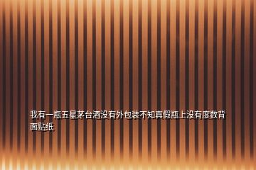我有一瓶五星茅臺(tái)酒沒(méi)有外包裝不知真假瓶上沒(méi)有度數(shù)背面貼紙