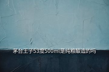 茅臺王子53度500ml是純糧釀造的嗎