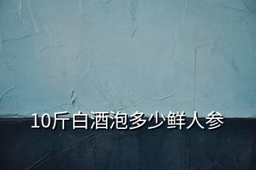 10斤白酒泡多少鮮人參