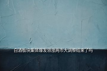 白酒板塊集體爆發(fā)領漲兩市大調(diào)整結(jié)束了嗎