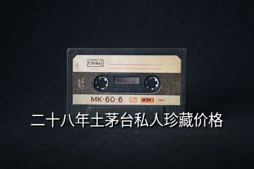 二十八年土茅臺(tái)私人珍藏價(jià)格