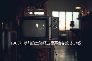 1965年以前的土陶瓶五星茅臺(tái)能賣多少錢