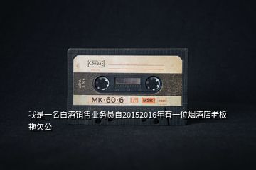 我是一名白酒銷售業(yè)務員自20152016年有一位煙酒店老板拖欠公