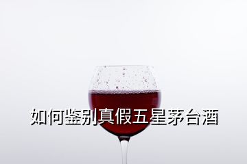 如何鑒別真假五星茅臺(tái)酒
