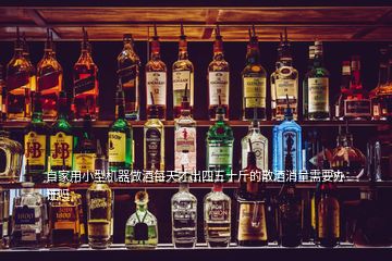 自家用小型機器做酒每天才出四五十斤的散酒消量需要辦證嗎