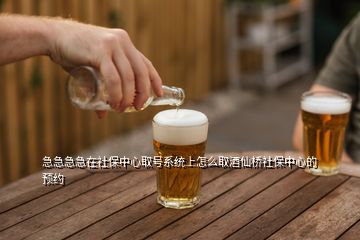 急急急急在社保中心取號系統(tǒng)上怎么取酒仙橋社保中心的預(yù)約