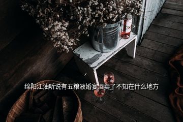 綿陽(yáng)江油聽(tīng)說(shuō)有五糧液婚宴酒賣(mài)了不知在什么地方