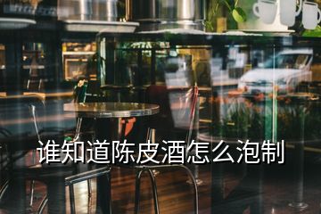 誰(shuí)知道陳皮酒怎么泡制