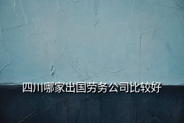四川哪家出國勞務(wù)公司比較好