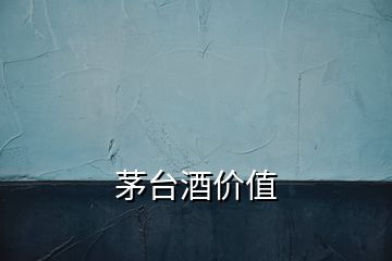 茅臺(tái)酒價(jià)值