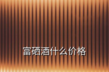 富硒酒什么價格