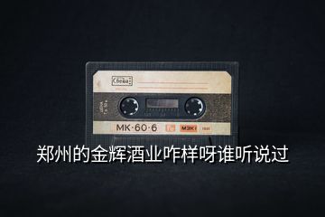 鄭州的金輝酒業(yè)咋樣呀誰聽說過