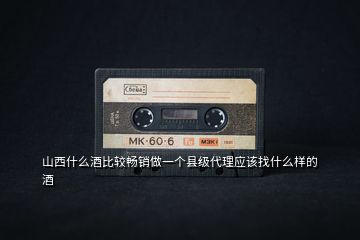 山西什么酒比較暢銷(xiāo)做一個(gè)縣級(jí)代理應(yīng)該找什么樣的酒