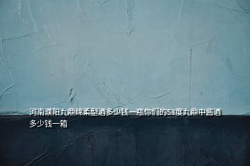 河南濮陽(yáng)九鼎綿柔型酒多少錢一瓶你們的53度九鼎中醬酒多少錢一箱
