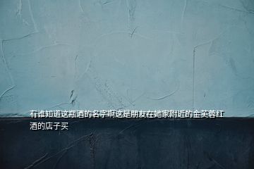有誰(shuí)知道這瓶酒的名字啊這是朋友在她家附近的金芙蓉紅酒的店子買(mǎi)