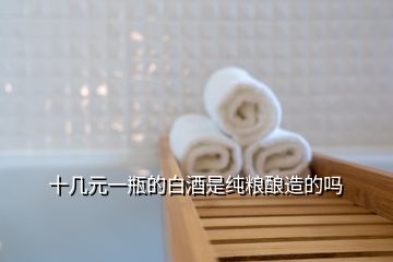 十幾元一瓶的白酒是純糧釀造的嗎
