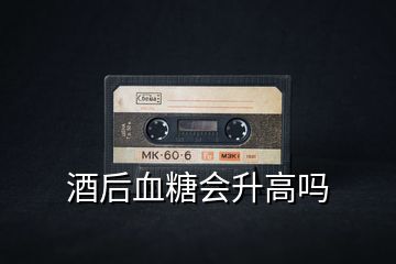 酒后血糖會(huì)升高嗎