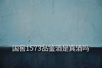 國窖1573品鑒酒是真酒嗎