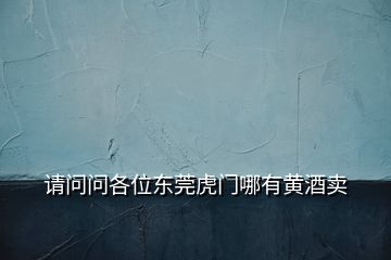 請(qǐng)問(wèn)問(wèn)各位東莞虎門(mén)哪有黃酒賣(mài)