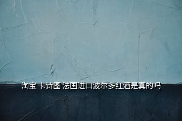 淘寶 卡詩圖 法國進(jìn)口波爾多紅酒是真的嗎