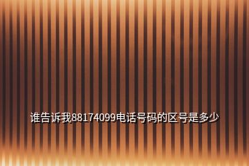誰告訴我88174099電話號(hào)碼的區(qū)號(hào)是多少