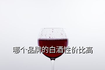哪個(gè)品牌的白酒性價(jià)比高