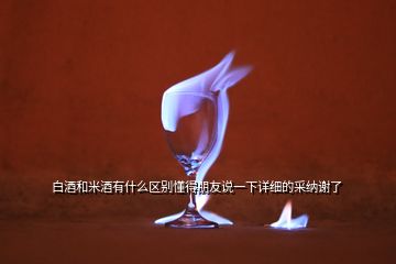 白酒和米酒有什么區(qū)別懂得朋友說一下詳細的采納謝了