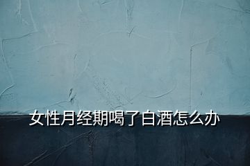 女性月經(jīng)期喝了白酒怎么辦