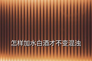 怎樣加水白酒才不變混濁