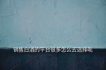 銷售白酒的平臺很多怎么去選擇呢