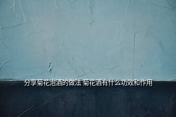 分享菊花泡酒的做法 菊花酒有什么功效和作用