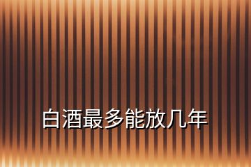 白酒最多能放幾年