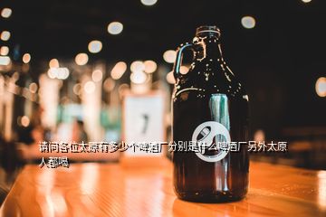 請(qǐng)問(wèn)各位太原有多少個(gè)啤酒廠(chǎng)分別是什么啤酒廠(chǎng)另外太原人都喝